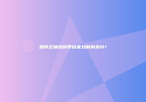 如何正确地称呼自家炒制的茶叶?