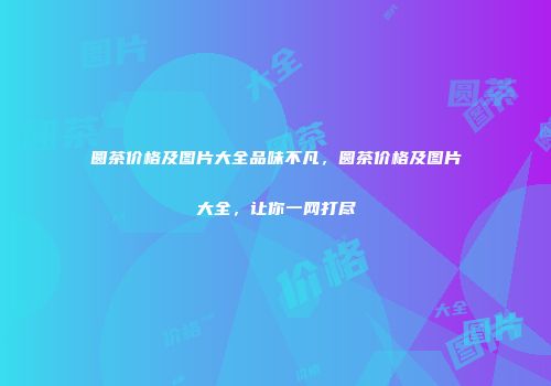 圆茶价格及图片大全品味不凡，圆茶价格及图片大全，让你一网打尽