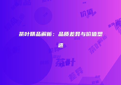 茶叶精品解析：品质差异与价值塑造