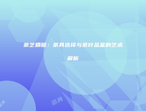 茶艺精髓：茶具选择与茶叶品鉴的艺术解析