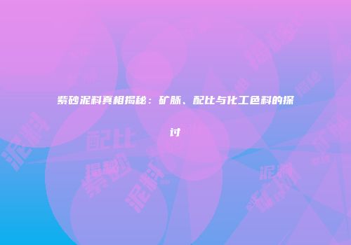 紫砂泥料真相揭秘：矿脉、配比与化工色料的探讨