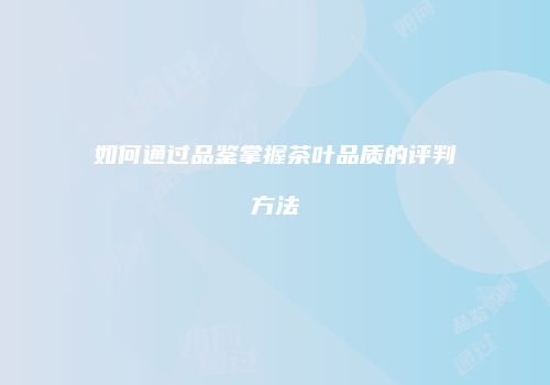 如何通过品鉴掌握茶叶品质的评判方法