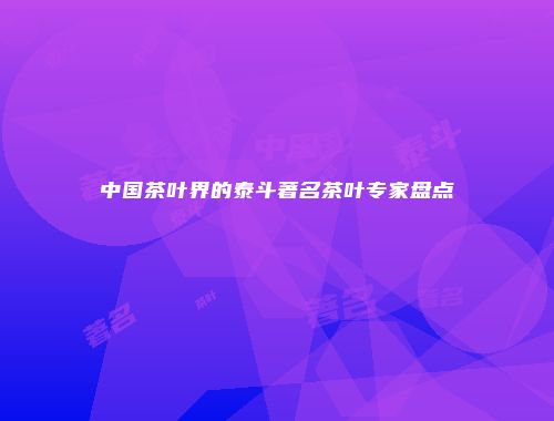 中国茶叶界的泰斗著名茶叶专家盘点
