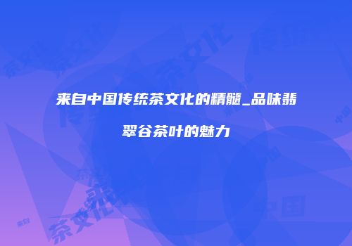 来自中国传统茶文化的精髓_品味翡翠谷茶叶的魅力
