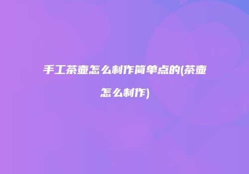 手工茶壶怎么制作简单点的(茶壶怎么制作)