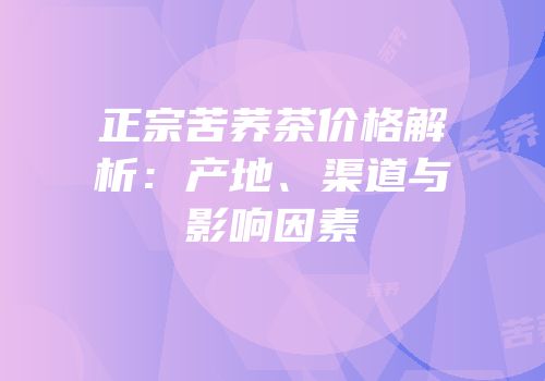正宗苦荞茶价格解析：产地、渠道与影响因素