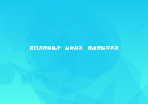 夏日清凉新选择：自制茶冻，健康美味两不误