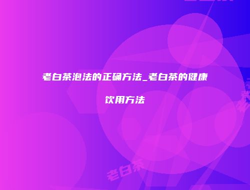 老白茶泡法的正确方法_老白茶的健康饮用方法