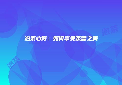 泡茶心得：如何享受茶香之美