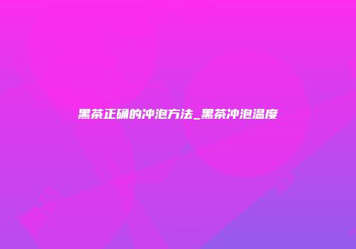黑茶正确的冲泡方法_黑茶冲泡温度