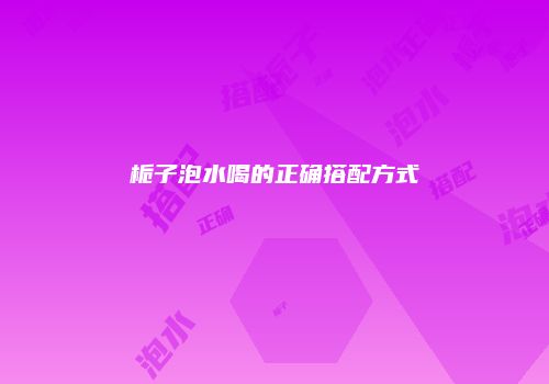 栀子泡水喝的正确搭配方式