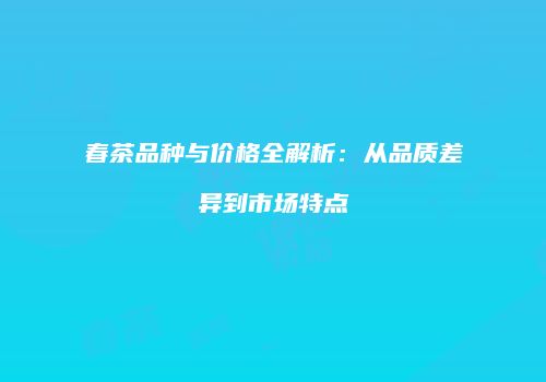 春茶品种与价格全解析：从品质差异到市场特点