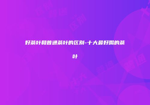 好茶叶和普通茶叶的区别-十大最好喝的茶叶