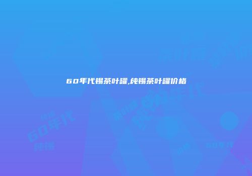60年代锡茶叶罐,纯锡茶叶罐价格