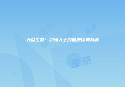 大益生茶：职场人士的健康提神利器