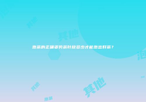 泡茶的正确姿势茶叶放多少才能泡出好茶？