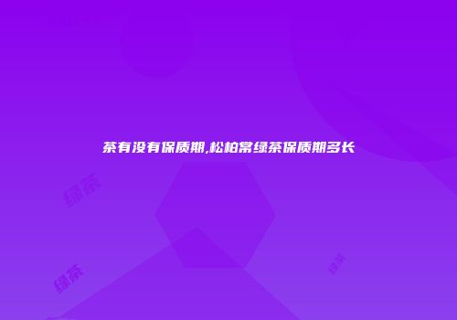茶有没有保质期,松柏常绿茶保质期多长