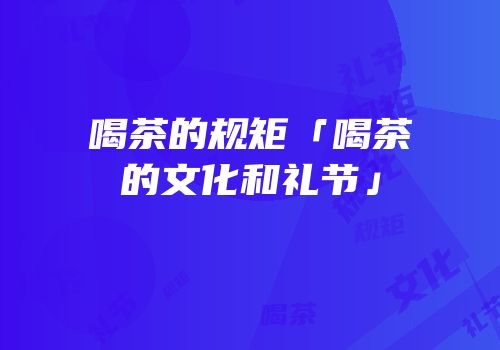 喝茶的规矩「喝茶的文化和礼节」