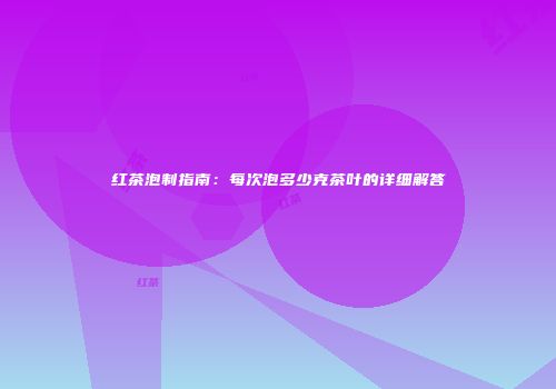 红茶泡制指南：每次泡多少克茶叶的详细解答