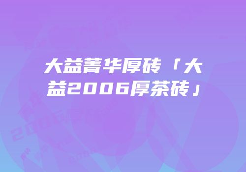 大益菁华厚砖「大益2006厚茶砖」