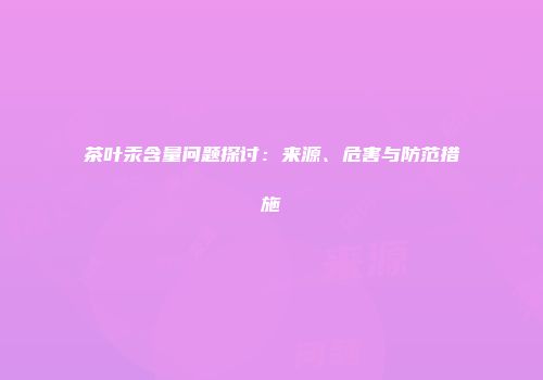 茶叶汞含量问题探讨：来源、危害与防范措施