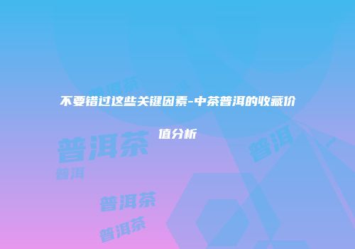 不要错过这些关键因素-中茶普洱的收藏价值分析