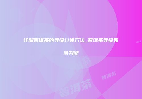 详解普洱茶的等级分类方法_普洱茶等级如何判断