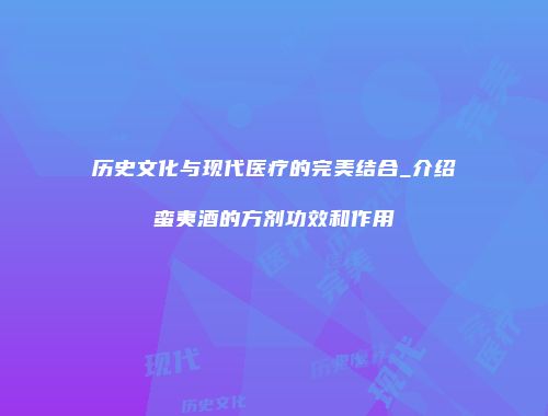历史文化与现代医疗的完美结合_介绍蛮夷酒的方剂功效和作用