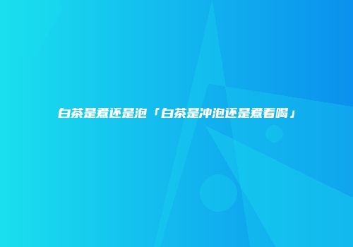 白茶是煮还是泡「白茶是冲泡还是煮着喝」