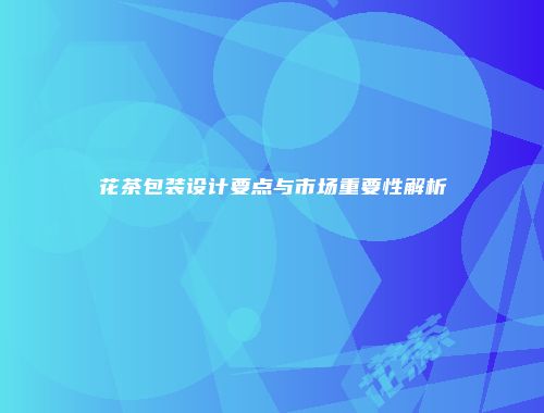 花茶包装设计要点与市场重要性解析