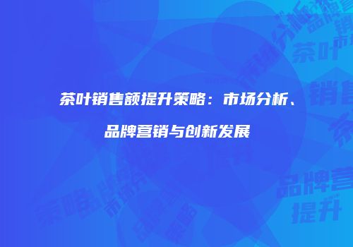 茶叶销售额提升策略：市场分析、品牌营销与创新发展