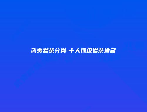 武夷岩茶分类-十大顶级岩茶排名