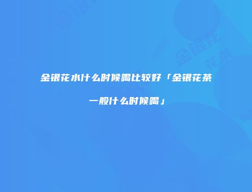 金银花水什么时候喝比较好「金银花茶一般什么时候喝」