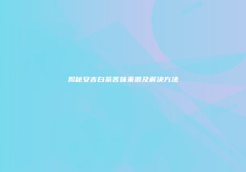 揭秘安吉白茶苦味来源及解决方法