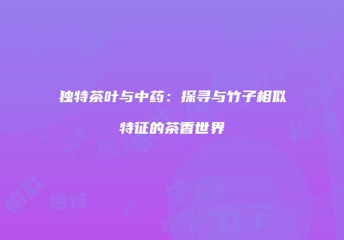 独特茶叶与中药：探寻与竹子相似特征的茶香世界