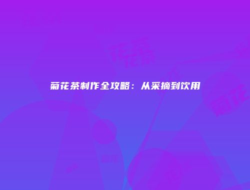 菊花茶制作全攻略：从采摘到饮用
