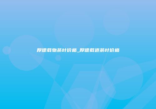 厚德载物茶叶价格_厚德载道茶叶价格