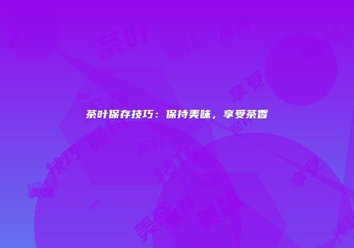 茶叶保存技巧：保持美味，享受茶香