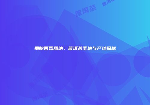 揭秘西双版纳：普洱茶圣地与产地探秘