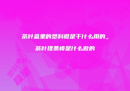 茶叶盒里的塑料棍是干什么用的_茶叶理条棒是什么做的