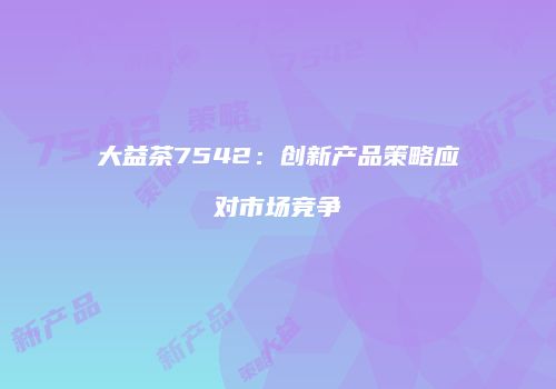 大益茶7542：创新产品策略应对市场竞争