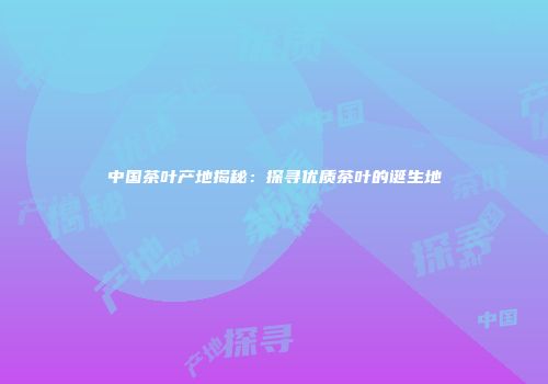 中国茶叶产地揭秘：探寻优质茶叶的诞生地