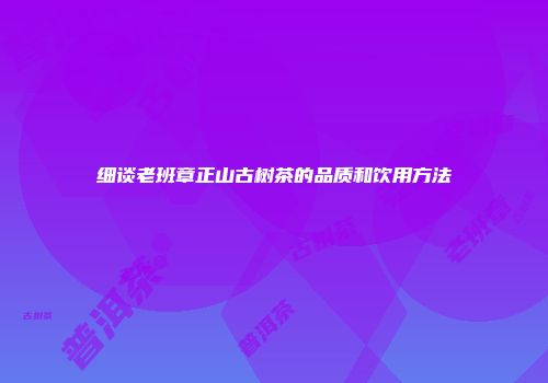 细谈老班章正山古树茶的品质和饮用方法