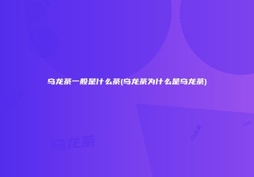 乌龙茶一般是什么茶(乌龙茶为什么是乌龙茶)