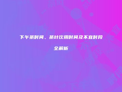 下午茶时间、茶叶饮用时间及不宜时段全解析