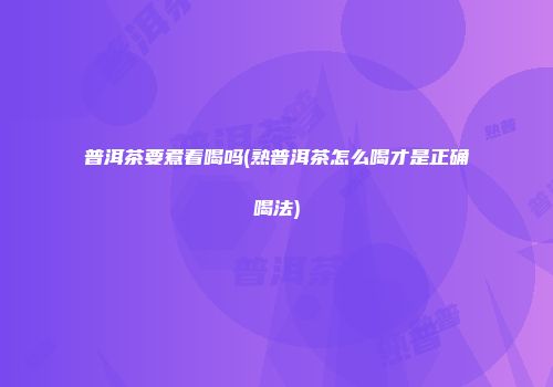 普洱茶要煮着喝吗(熟普洱茶怎么喝才是正确喝法)