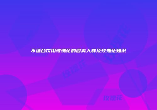 不适合饮用玫瑰花的四类人群及玫瑰花知识