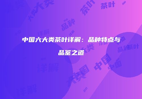 中国六大类茶叶详解：品种特点与品鉴之道
