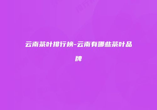 云南茶叶排行榜-云南有哪些茶叶品牌