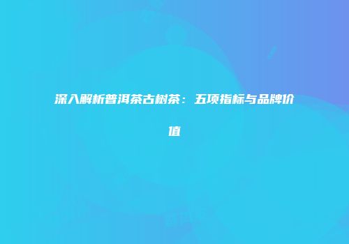 深入解析普洱茶古树茶：五项指标与品牌价值